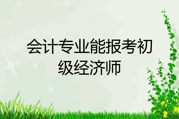 会计专业能报考初级经济师
