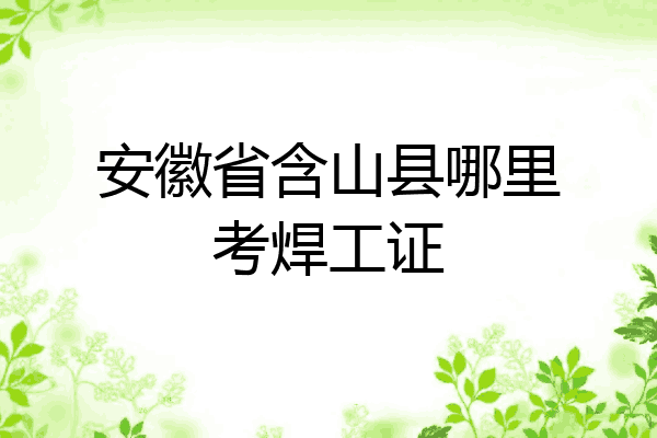 安徽省含山县哪里考焊工证