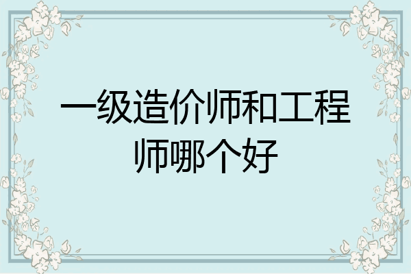 一级造价师和工程师哪个好