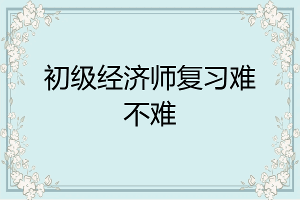 初级经济师复习难不难
