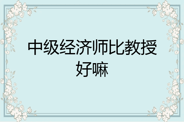 中级经济师比教授好嘛