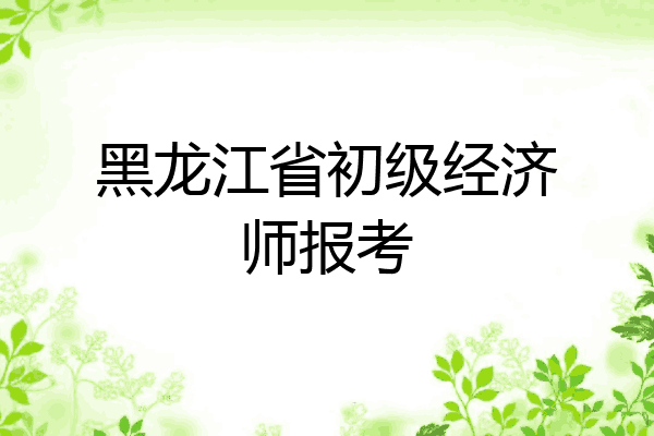 黑龙江省初级经济师报考