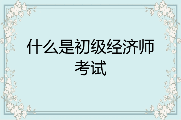 什么是初级经济师考试