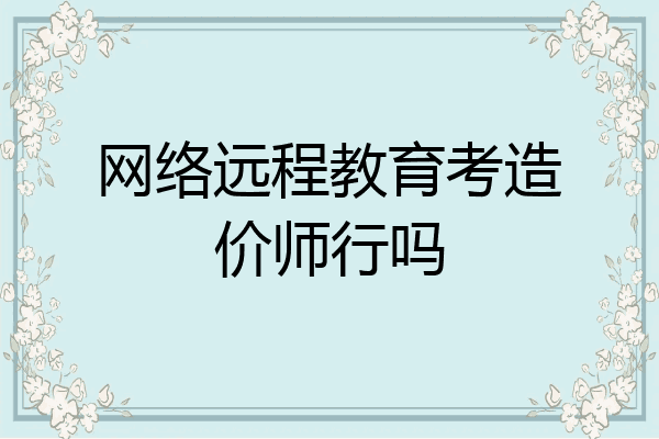 网络远程教育考造价师行吗