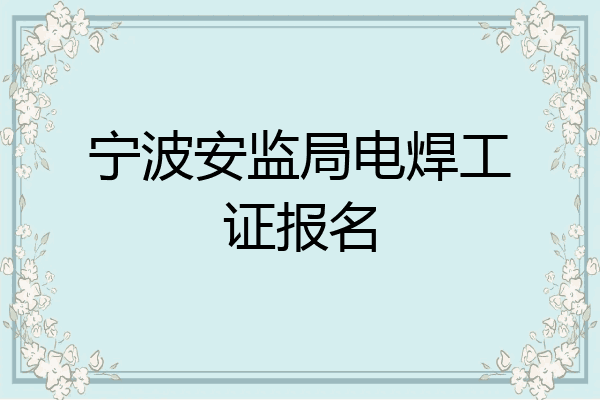 宁波安监局电焊工证报名