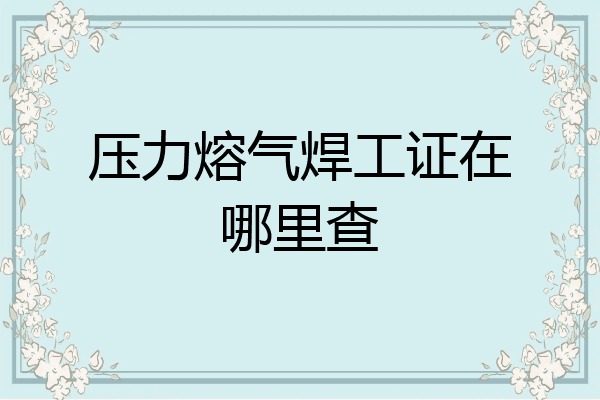 压力熔气焊工证在哪里查