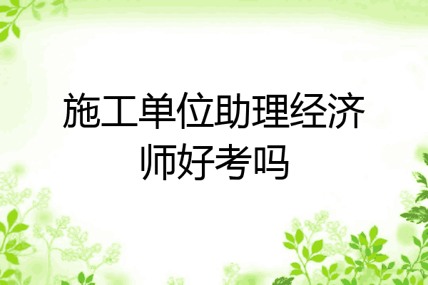 施工单位助理经济师好考吗