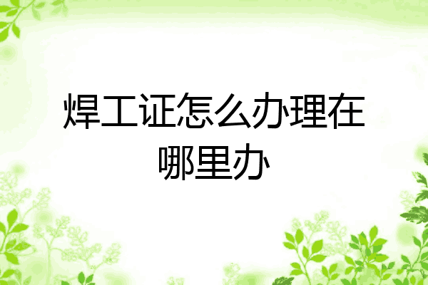 焊工证怎么办理在哪里办