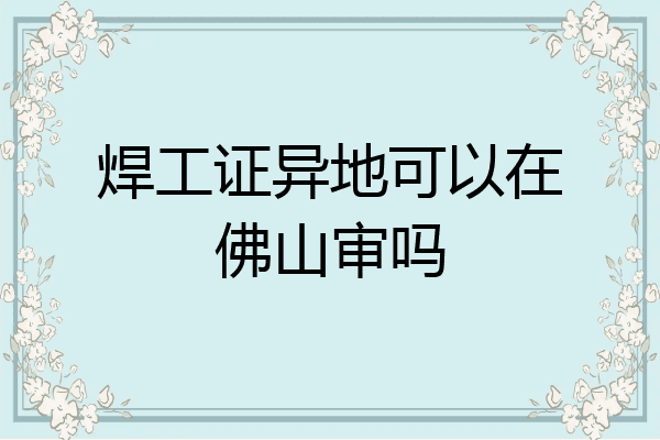 焊工证异地可以在佛山审吗