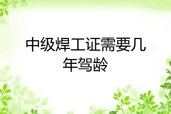 中级焊工证需要几年驾龄
