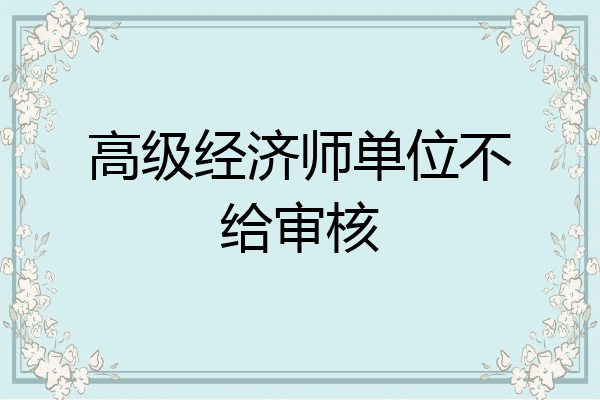 高级经济师单位不给审核