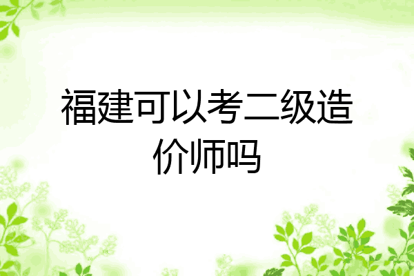 福建可以考二级造价师吗