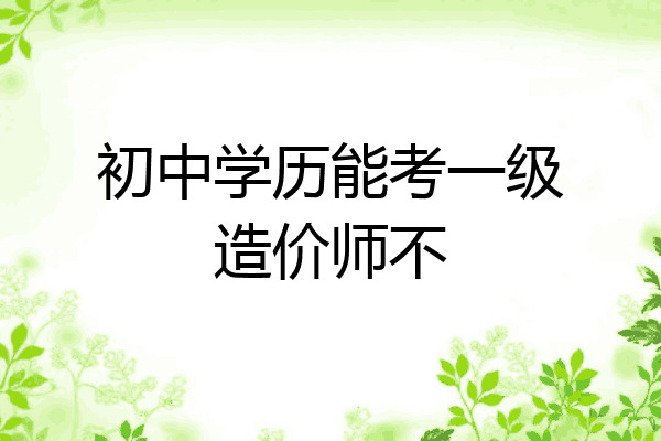 初中学历能考一级造价师不