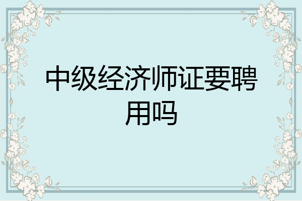 中级经济师证要聘用吗