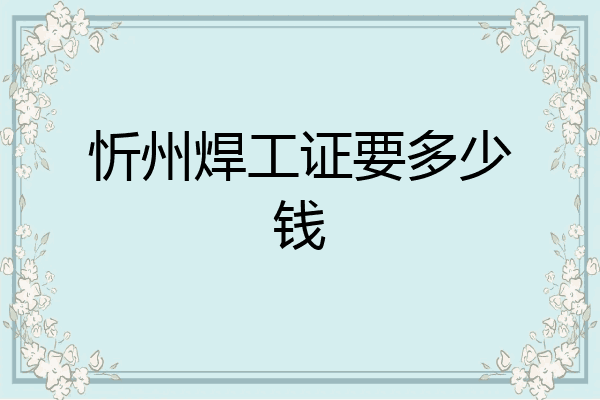 忻州焊工证要多少钱