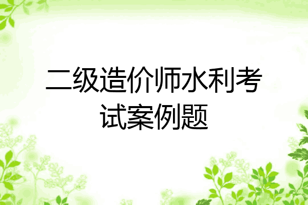 二级造价师水利考试案例题