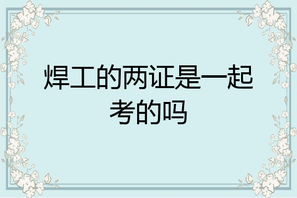 焊工的两证是一起考的吗