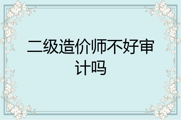 二级造价师不好审计吗