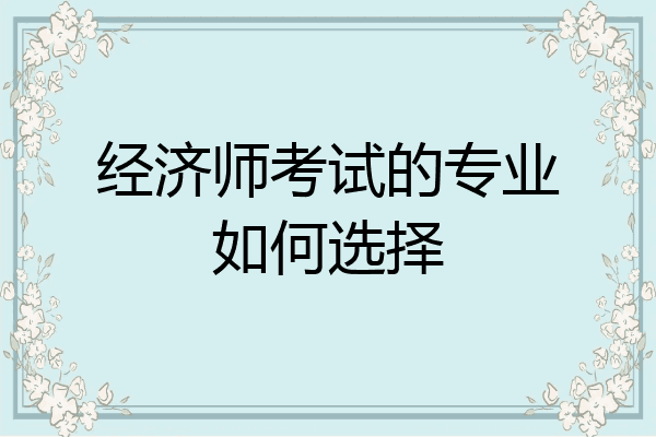 经济师考试的专业如何选择