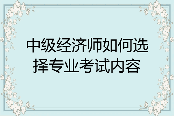 中级经济师如何选择专业考试内容