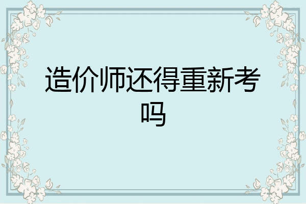 造价师还得重新考吗
