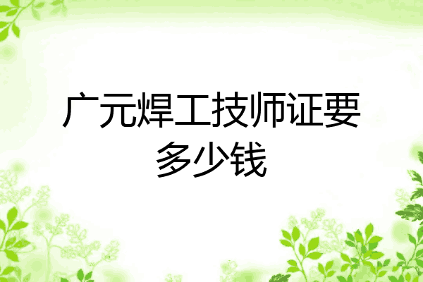 广元焊工技师证要多少钱