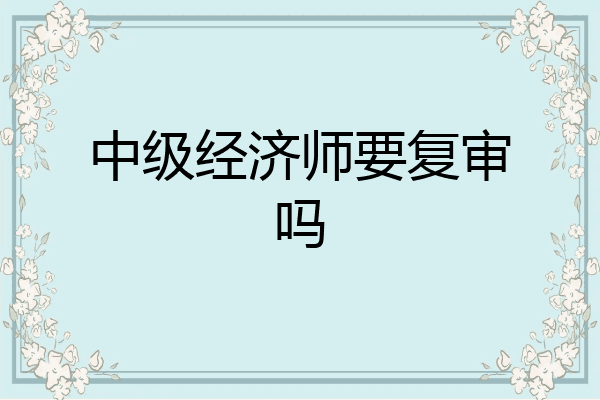 中级经济师要复审吗