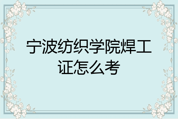 宁波纺织学院焊工证怎么考
