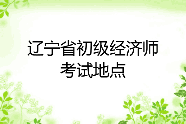 辽宁省初级经济师考试地点