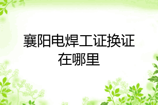 襄阳电焊工证换证在哪里