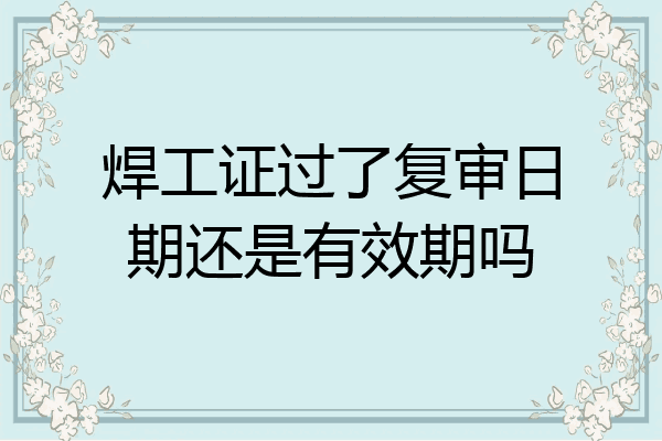 焊工证过了复审日期还是有效期吗