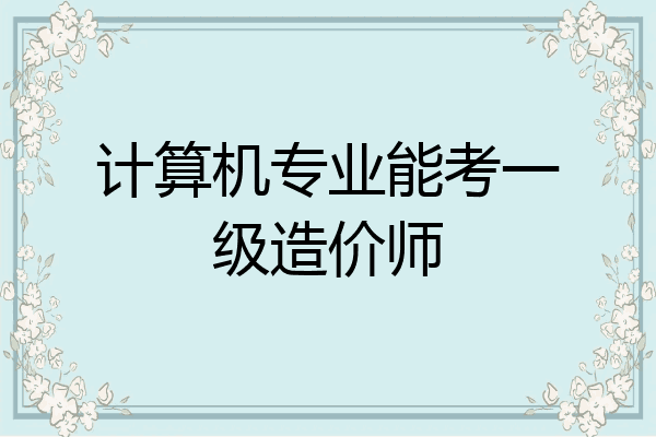计算机专业能考一级造价师