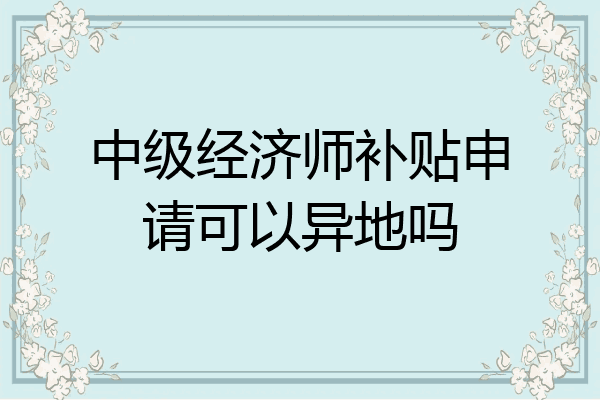 中级经济师补贴申请可以异地吗