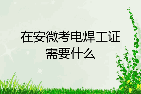 在安微考电焊工证需要什么