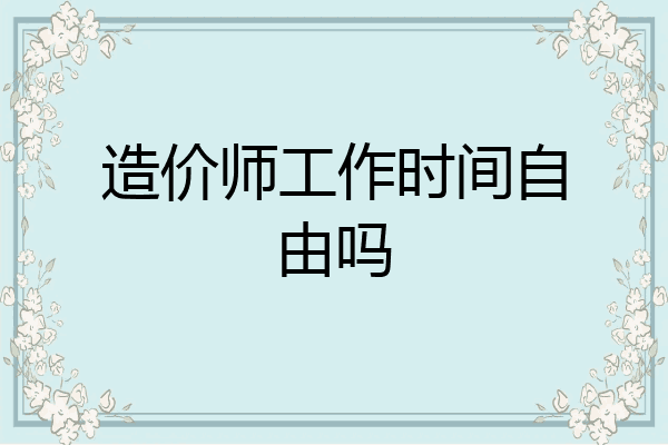 造价师工作时间自由吗