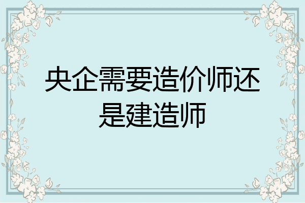 央企需要造价师还是建造师