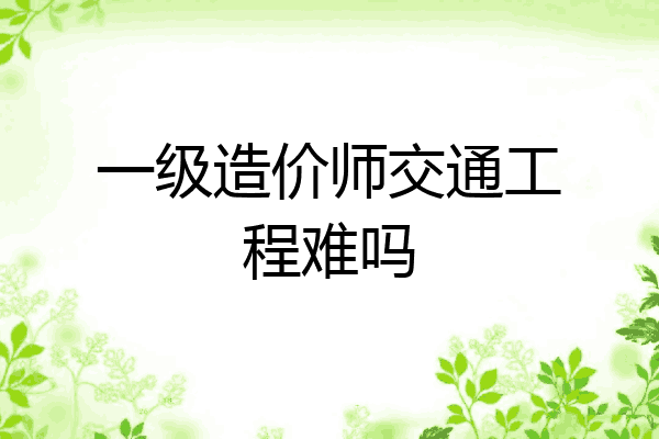 一级造价师交通工程难吗