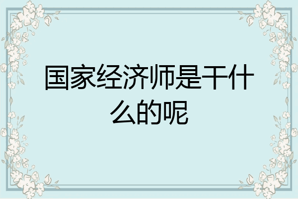 国家经济师是干什么的呢