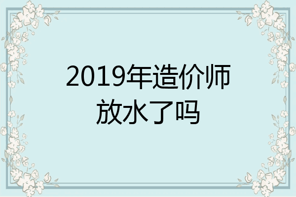 2019年造价师放水了吗