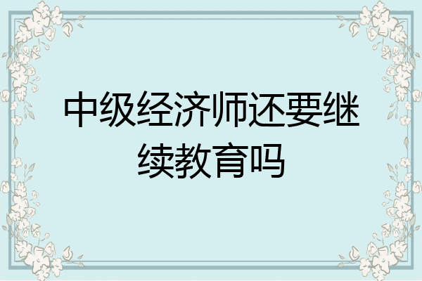 中级经济师还要继续教育吗