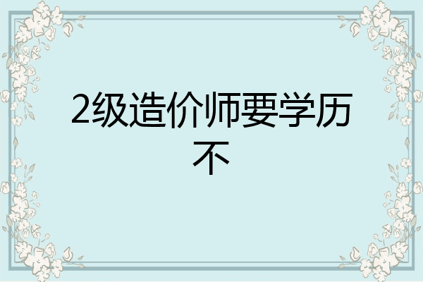 2级造价师要学历不