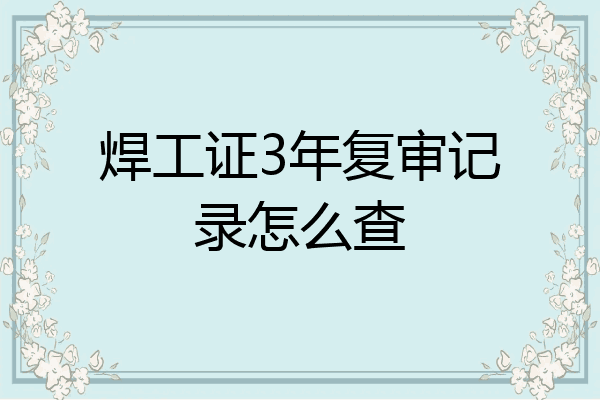 焊工证3年复审记录怎么查