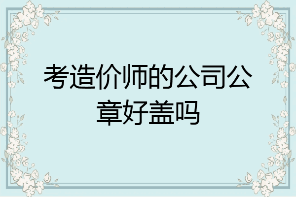 考造价师的公司公章好盖吗