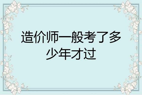 造价师一般考了多少年才过