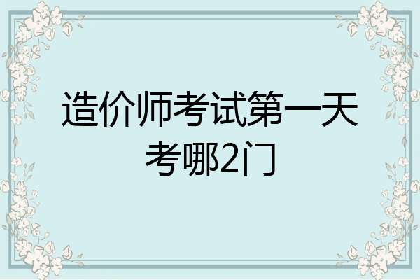 造价师考试第一天考哪2门