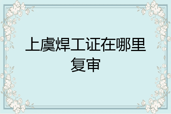 上虞焊工证在哪里复审
