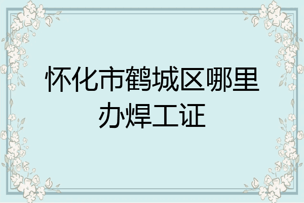 怀化市鹤城区哪里办焊工证