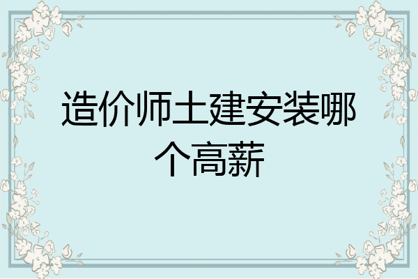 造价师土建安装哪个高薪