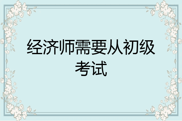 经济师需要从初级考试
