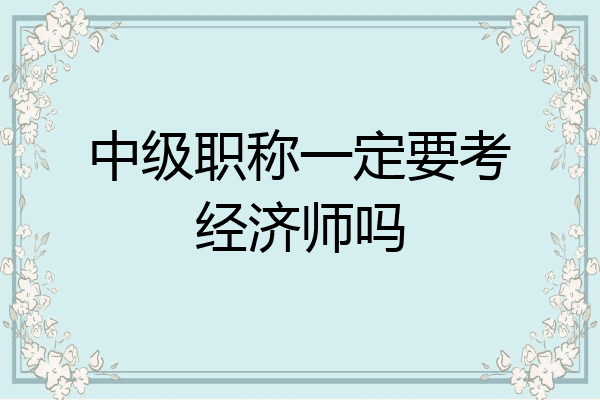中级职称一定要考经济师吗